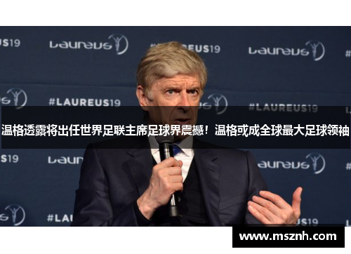 温格透露将出任世界足联主席足球界震撼！温格或成全球最大足球领袖