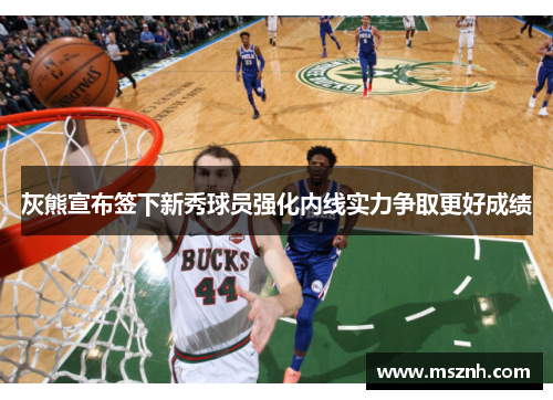 灰熊宣布签下新秀球员强化内线实力争取更好成绩