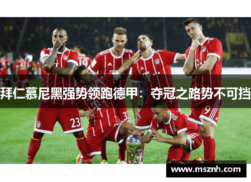 拜仁慕尼黑强势领跑德甲：夺冠之路势不可挡