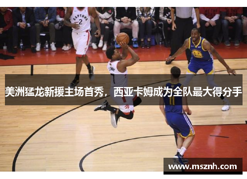 美洲猛龙新援主场首秀，西亚卡姆成为全队最大得分手