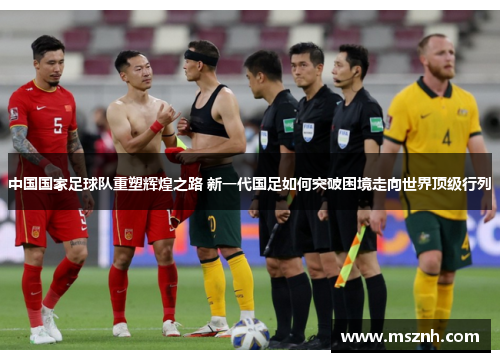中国国家足球队重塑辉煌之路 新一代国足如何突破困境走向世界顶级行列