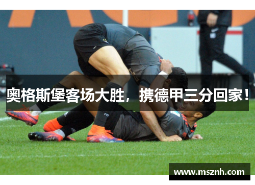 奥格斯堡客场大胜，携德甲三分回家！