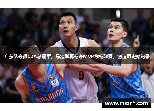 广东队夺得CBA总冠军，易建联再霸夺MVP称霸联赛，创造历史新纪录