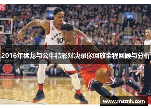 2016年猛龙与公牛精彩对决录像回放全程回顾与分析