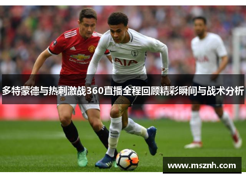多特蒙德与热刺激战360直播全程回顾精彩瞬间与战术分析