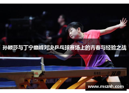孙颖莎与丁宁巅峰对决乒乓球赛场上的青春与经验之战