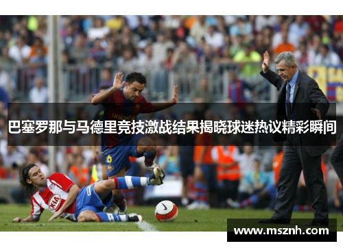 巴塞罗那与马德里竞技激战结果揭晓球迷热议精彩瞬间