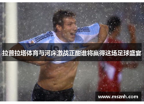拉普拉塔体育与河床激战正酣谁将赢得这场足球盛宴