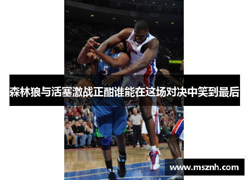 森林狼与活塞激战正酣谁能在这场对决中笑到最后