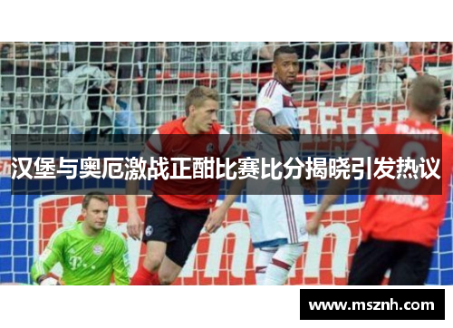 汉堡与奥厄激战正酣比赛比分揭晓引发热议