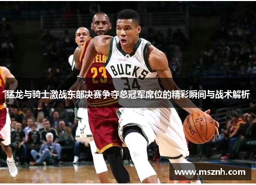 猛龙与骑士激战东部决赛争夺总冠军席位的精彩瞬间与战术解析
