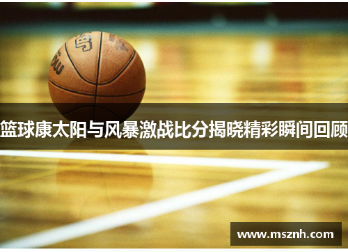 篮球康太阳与风暴激战比分揭晓精彩瞬间回顾