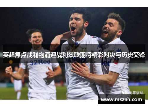 英超焦点战利物浦迎战利兹联期待精彩对决与历史交锋