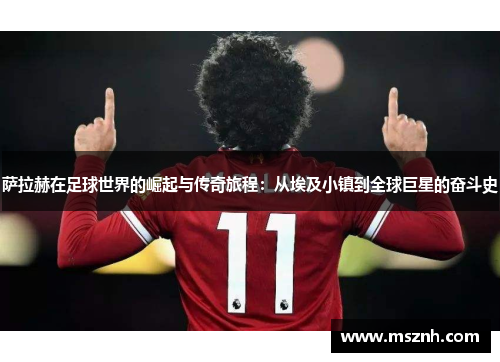 萨拉赫在足球世界的崛起与传奇旅程：从埃及小镇到全球巨星的奋斗史