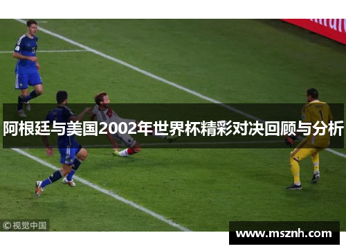 阿根廷与美国2002年世界杯精彩对决回顾与分析