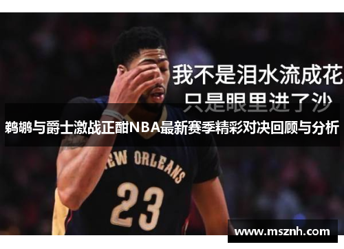 鹈鹕与爵士激战正酣NBA最新赛季精彩对决回顾与分析