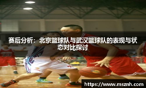 赛后分析：北京篮球队与武汉篮球队的表现与状态对比探讨