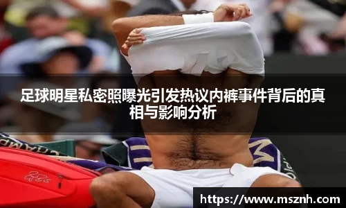 足球明星私密照曝光引发热议内裤事件背后的真相与影响分析