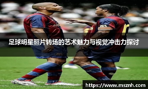足球明星照片转场的艺术魅力与视觉冲击力探讨