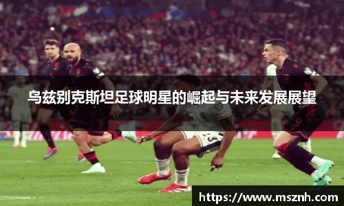 乌兹别克斯坦足球明星的崛起与未来发展展望