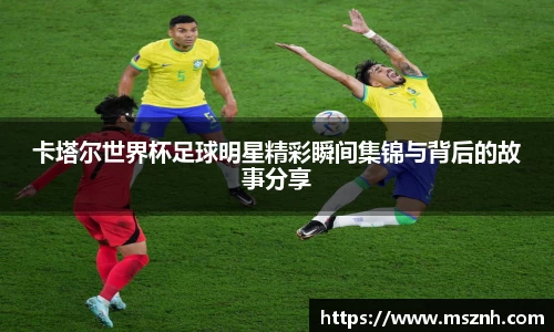 卡塔尔世界杯足球明星精彩瞬间集锦与背后的故事分享