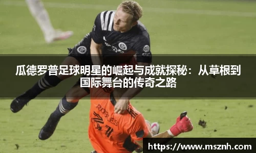 瓜德罗普足球明星的崛起与成就探秘：从草根到国际舞台的传奇之路